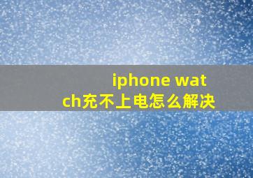 iphone watch充不上电怎么解决